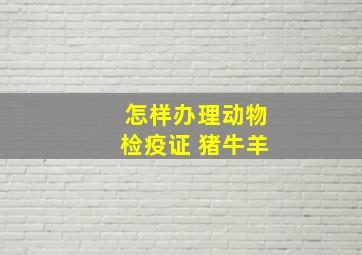 怎样办理动物检疫证 猪牛羊